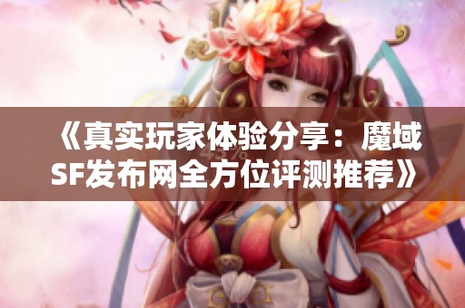《真实玩家体验分享：魔域SF发布网全方位评测推荐》