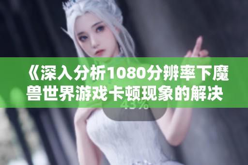 《深入分析1080分辨率下魔兽世界游戏卡顿现象的解决方案》