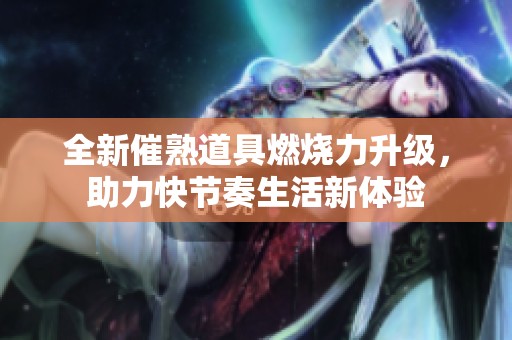 全新催熟道具燃烧力升级，助力快节奏生活新体验