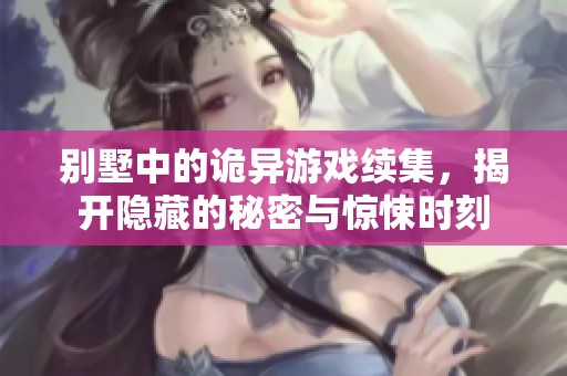 别墅中的诡异游戏续集，揭开隐藏的秘密与惊悚时刻