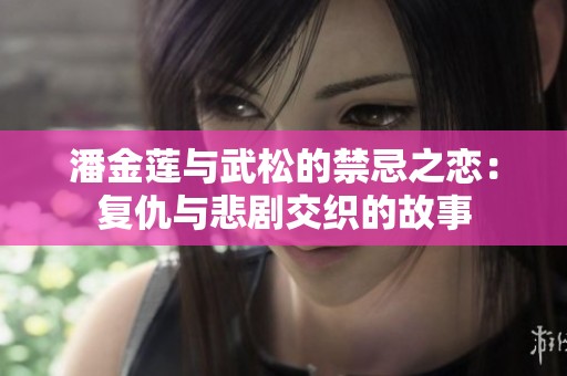 潘金莲与武松的禁忌之恋：复仇与悲剧交织的故事