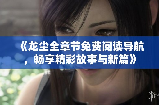 《龙尘全章节免费阅读导航，畅享精彩故事与新篇》
