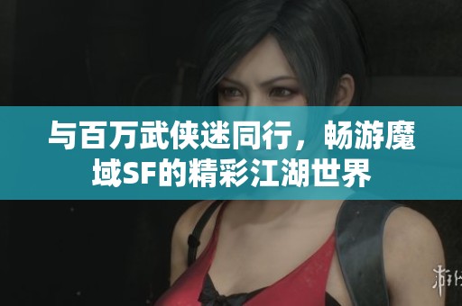 与百万武侠迷同行，畅游魔域SF的精彩江湖世界