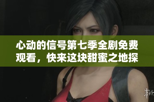 心动的信号第七季全剧免费观看，快来这块甜蜜之地探索爱情吧