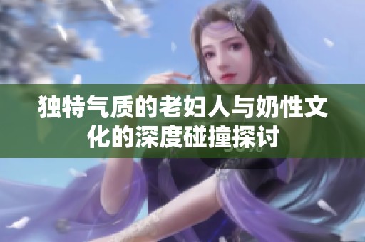 独特气质的老妇人与奶性文化的深度碰撞探讨