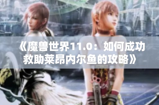 《魔兽世界11.0：如何成功救助莱昂内尔鱼的攻略》