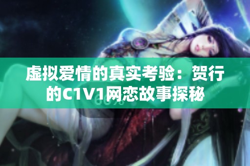 虚拟爱情的真实考验：贺行的C1V1网恋故事探秘