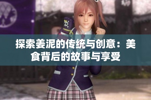 探索姜泥的传统与创意：美食背后的故事与享受