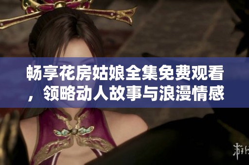 畅享花房姑娘全集免费观看，领略动人故事与浪漫情感