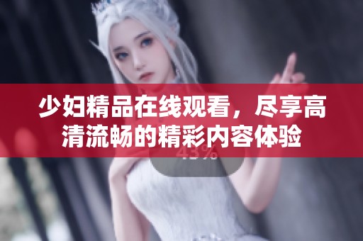 少妇精品在线观看，尽享高清流畅的精彩内容体验