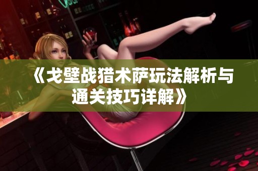 《戈壁战猎术萨玩法解析与通关技巧详解》