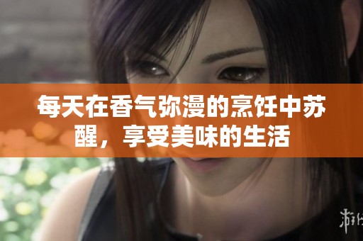 每天在香气弥漫的烹饪中苏醒，享受美味的生活
