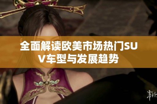 全面解读欧美市场热门SUV车型与发展趋势