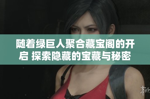 随着绿巨人聚合藏宝阁的开启 探索隐藏的宝藏与秘密