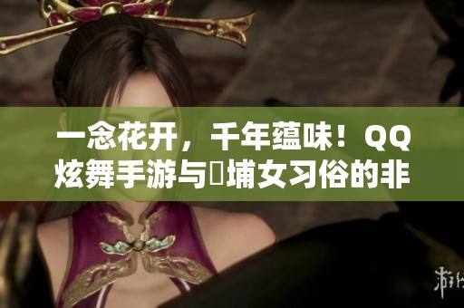 一念花开，千年蕴味！QQ炫舞手游与蟳埔女习俗的非遗交融之旅