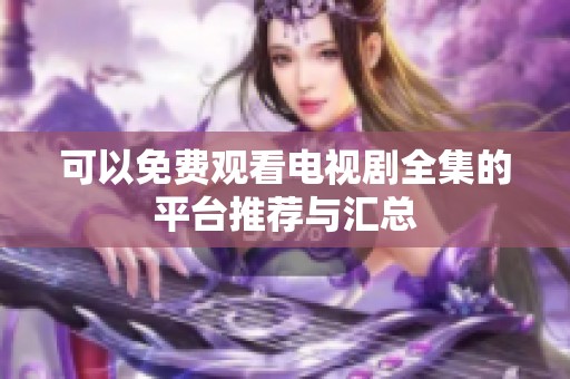 可以免费观看电视剧全集的平台推荐与汇总
