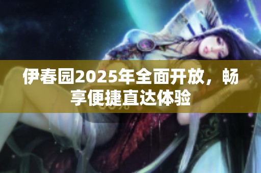 伊春园2025年全面开放，畅享便捷直达体验