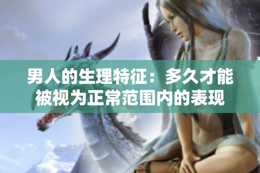 男人的生理特征：多久才能被视为正常范围内的表现