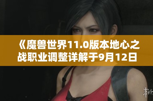 《魔兽世界11.0版本地心之战职业调整详解于9月12日发布》