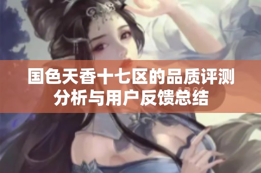 国色天香十七区的品质评测分析与用户反馈总结