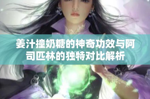 姜汁撞奶糖的神奇功效与阿司匹林的独特对比解析
