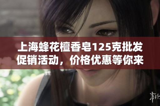 上海蜂花檀香皂125克批发促销活动，价格优惠等你来选！