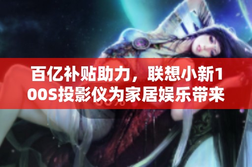 百亿补贴助力，联想小新100S投影仪为家居娱乐带来新体验