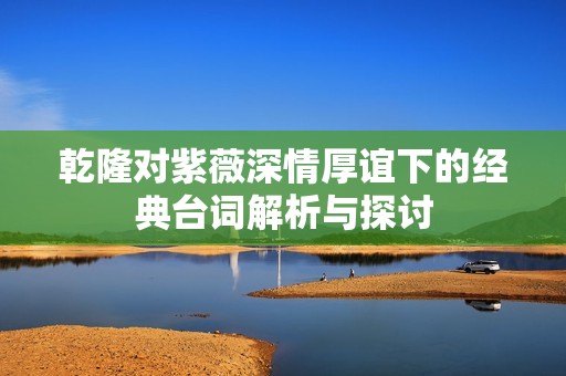 乾隆对紫薇深情厚谊下的经典台词解析与探讨