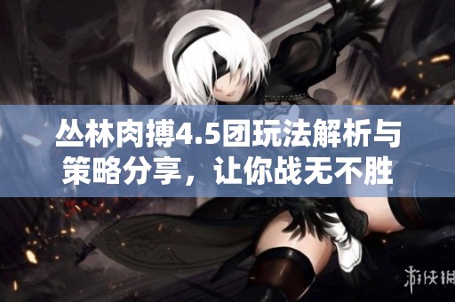 丛林肉搏4.5团玩法解析与策略分享，让你战无不胜