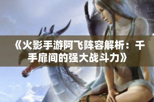 《火影手游阿飞阵容解析：千手扉间的强大战斗力》