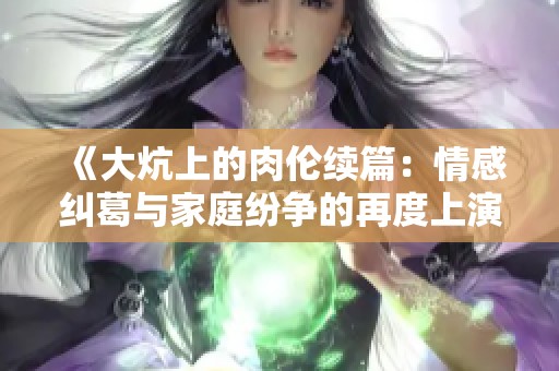《大炕上的肉伦续篇：情感纠葛与家庭纷争的再度上演》