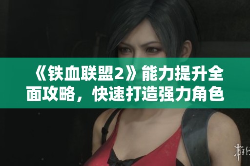 《铁血联盟2》能力提升全面攻略，快速打造强力角色的方法分享