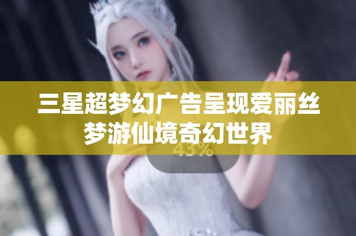 三星超梦幻广告呈现爱丽丝梦游仙境奇幻世界