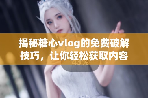 揭秘糖心vlog的免费破解技巧，让你轻松获取内容