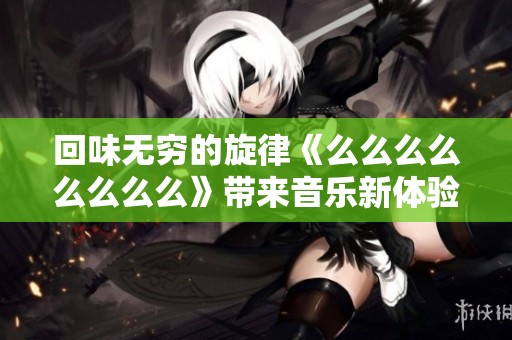 回味无穷的旋律《么么么么么么么么》带来音乐新体验