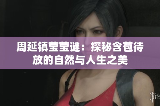 周延镇莹莹谜：探秘含苞待放的自然与人生之美