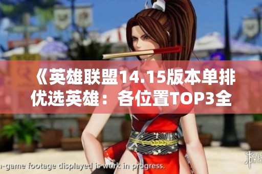 《英雄联盟14.15版本单排优选英雄：各位置TOP3全解析》