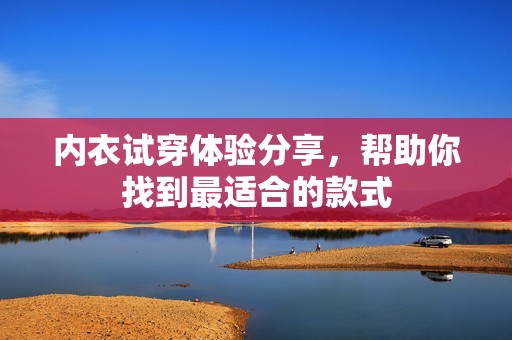内衣试穿体验分享，帮助你找到最适合的款式