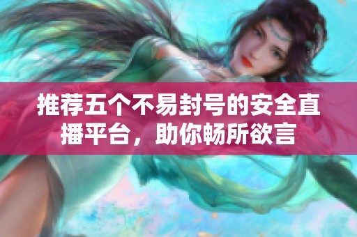 推荐五个不易封号的安全直播平台，助你畅所欲言
