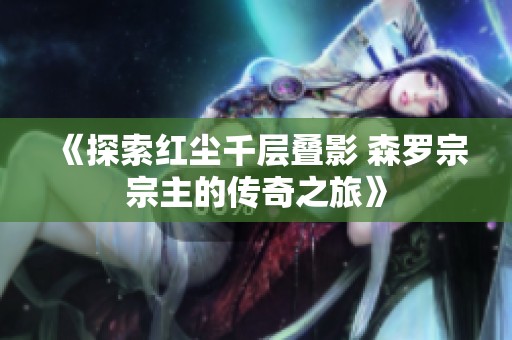 《探索红尘千层叠影 森罗宗宗主的传奇之旅》