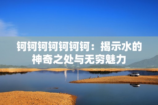 钶钶钶钶钶钶钶：揭示水的神奇之处与无穷魅力