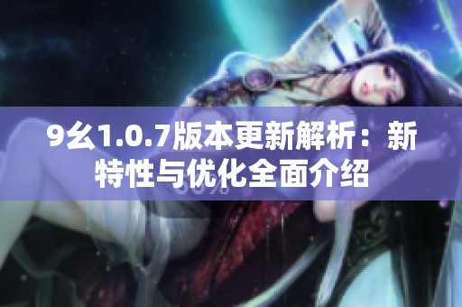 9幺1.0.7版本更新解析：新特性与优化全面介绍