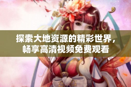 探索大地资源的精彩世界，畅享高清视频免费观看