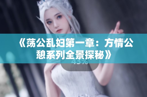 《荡公乱妇第一章：方情公憩系列全景探秘》