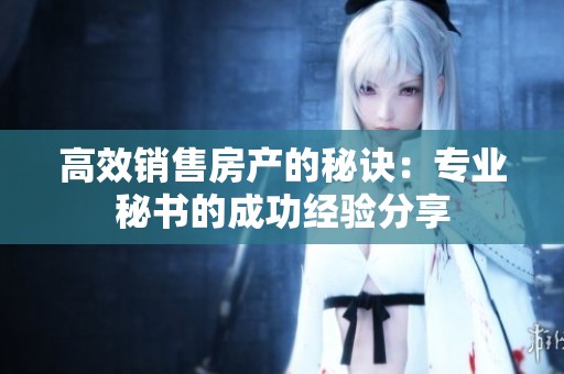 高效销售房产的秘诀：专业秘书的成功经验分享