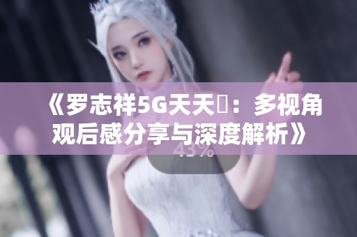 《罗志祥5G天天奭：多视角观后感分享与深度解析》