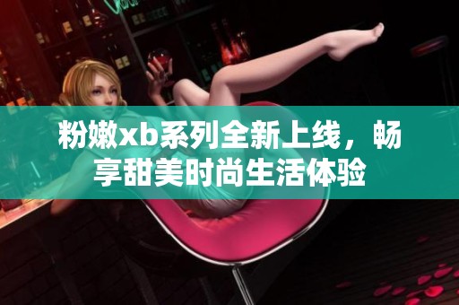 粉嫩xb系列全新上线，畅享甜美时尚生活体验