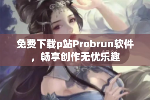 免费下载p站Probrun软件，畅享创作无忧乐趣