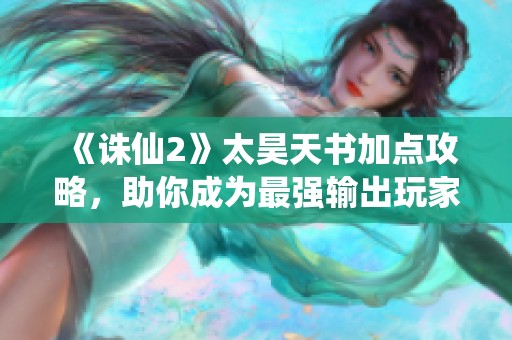 《诛仙2》太昊天书加点攻略，助你成为最强输出玩家！