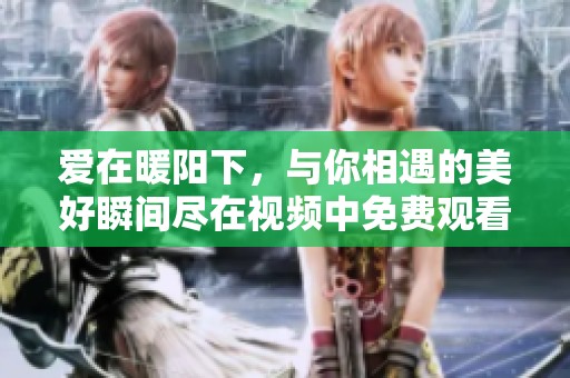 爱在暖阳下，与你相遇的美好瞬间尽在视频中免费观看